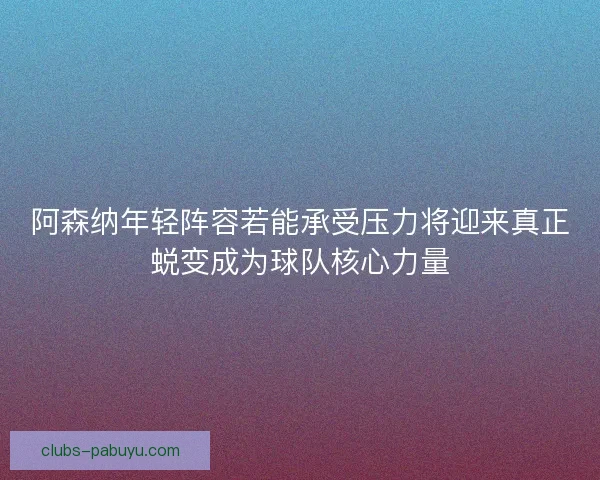 阿森纳年轻阵容若能承受压力将迎来真正蜕变成为球队核心力量