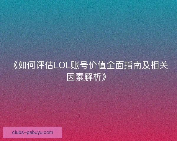 《如何评估LOL账号价值全面指南及相关因素解析》