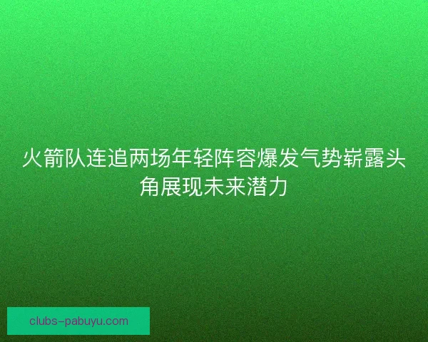 火箭队连追两场年轻阵容爆发气势崭露头角展现未来潜力