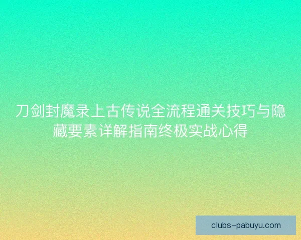 刀剑封魔录上古传说全流程通关技巧与隐藏要素详解指南终极实战心得
