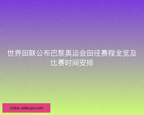 世界田联公布巴黎奥运会田径赛程全览及比赛时间安排