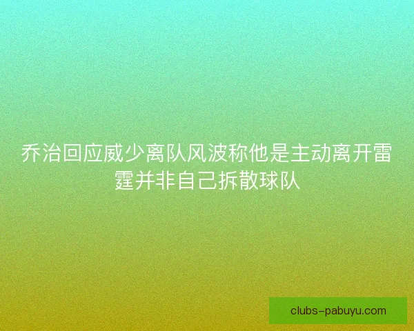 乔治回应威少离队风波称他是主动离开雷霆并非自己拆散球队